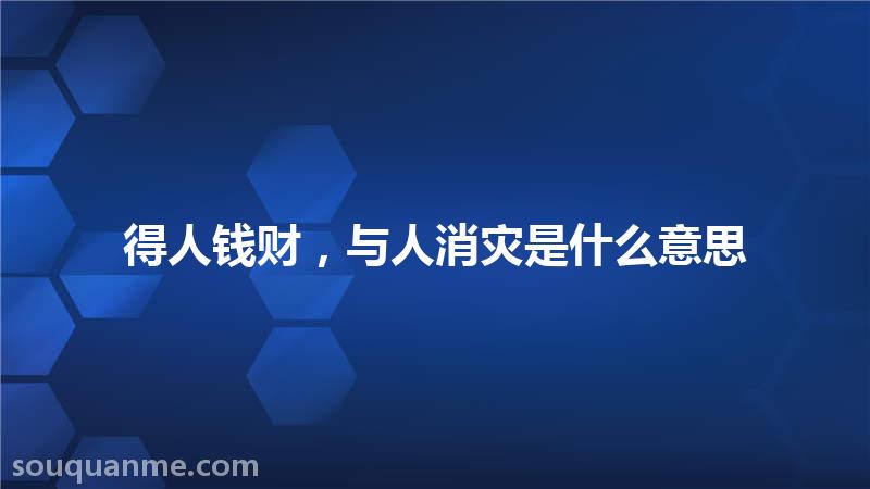 得人钱财，与人消灾是什么意思 得人钱财，与人消灾的拼音 得人钱财，与人消灾的成语解释